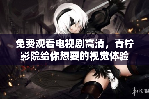 免费观看电视剧高清，青柠影院给你想要的视觉体验