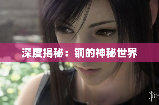 深度揭秘：铜的神秘世界
