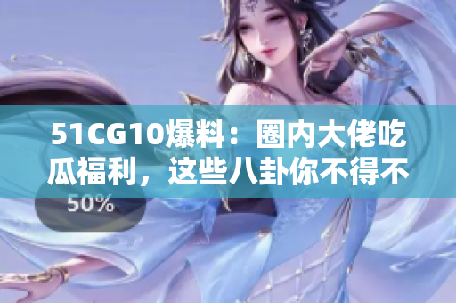 51CG10爆料：圈内大佬吃瓜福利，这些八卦你不得不知！
