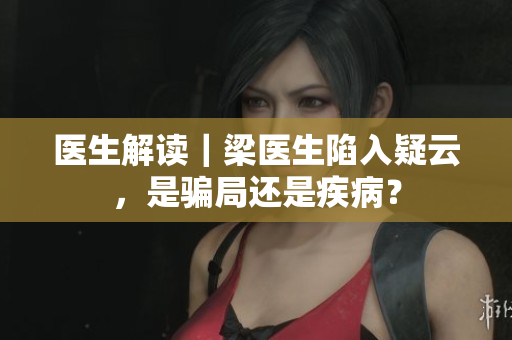 医生解读｜梁医生陷入疑云，是骗局还是疾病？