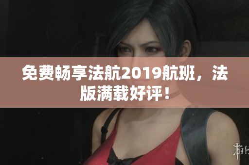 免费畅享法航2019航班，法版满载好评！
