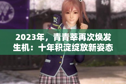 2023年，青青莘再次焕发生机：十年积淀绽放新姿态