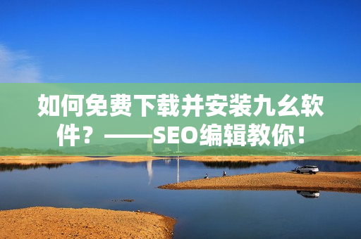 如何免费下载并安装九幺软件？——SEO编辑教你！