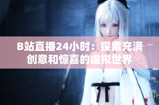 B站直播24小时：探索充满创意和惊喜的虚拟世界