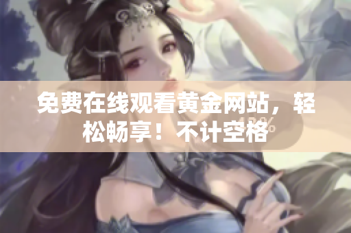 免费在线观看黄金网站，轻松畅享！不计空格