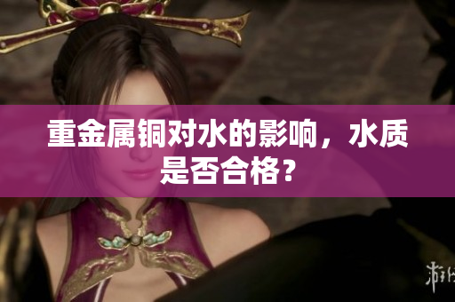 重金属铜对水的影响，水质是否合格？