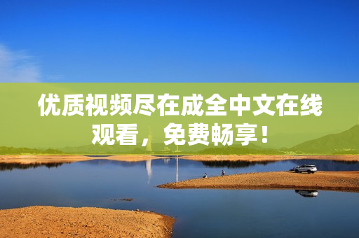 优质视频尽在成全中文在线观看，免费畅享！