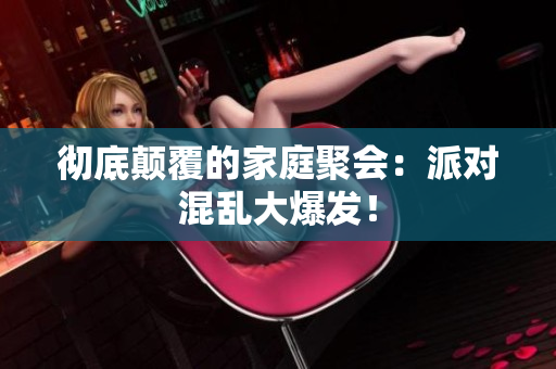 彻底颠覆的家庭聚会：派对混乱大爆发！