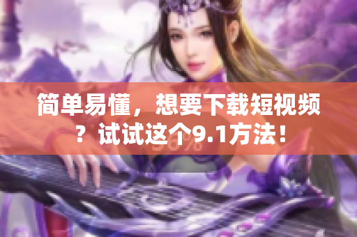 简单易懂，想要下载短视频？试试这个9.1方法！