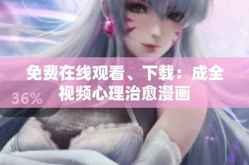 免费在线观看、下载：成全视频心理治愈漫画