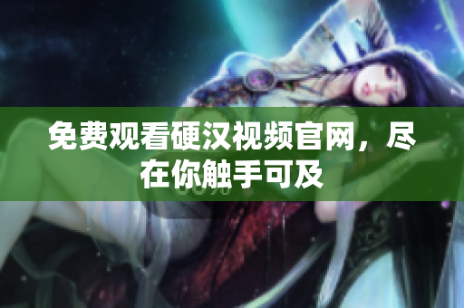 免费观看硬汉视频官网，尽在你触手可及