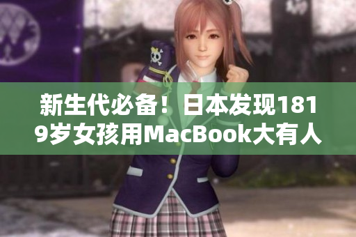 新生代必备！日本发现1819岁女孩用MacBook大有人在