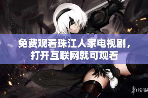 免费观看珠江人家电视剧，打开互联网就可观看