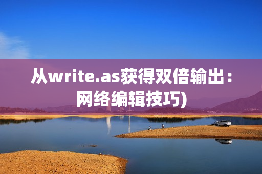 从write.as获得双倍输出：网络编辑技巧)