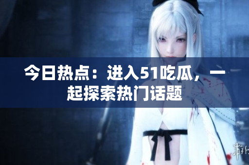 今日热点：进入51吃瓜，一起探索热门话题