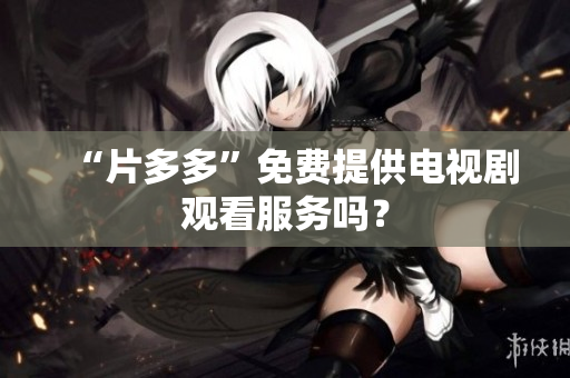 “片多多”免费提供电视剧观看服务吗？