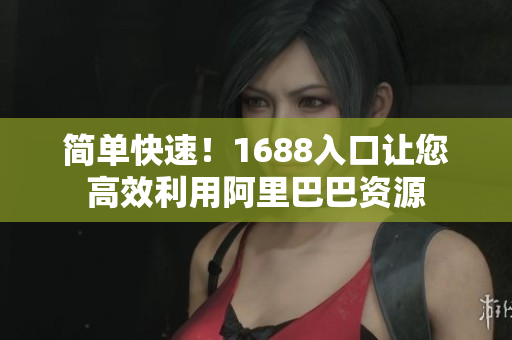 简单快速！1688入口让您高效利用阿里巴巴资源