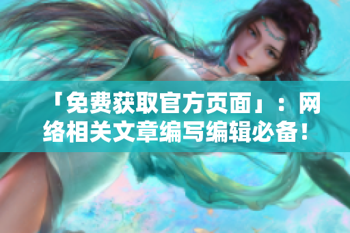 「免费获取官方页面」：网络相关文章编写编辑必备！