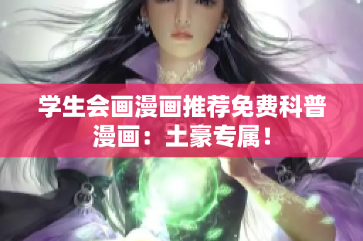 学生会画漫画推荐免费科普漫画：土豪专属！
