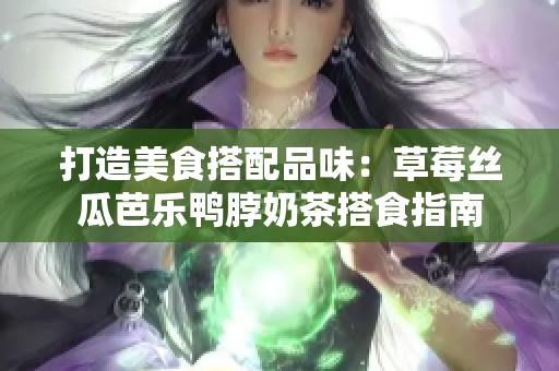 打造美食搭配品味：草莓丝瓜芭乐鸭脖奶茶搭食指南