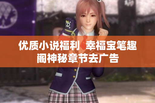 优质小说福利  幸福宝笔趣阁神秘章节去广告
