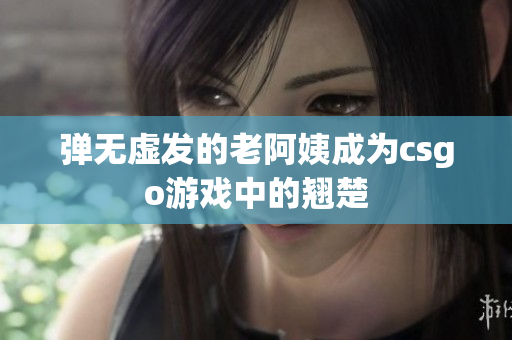 弹无虚发的老阿姨成为csgo游戏中的翘楚