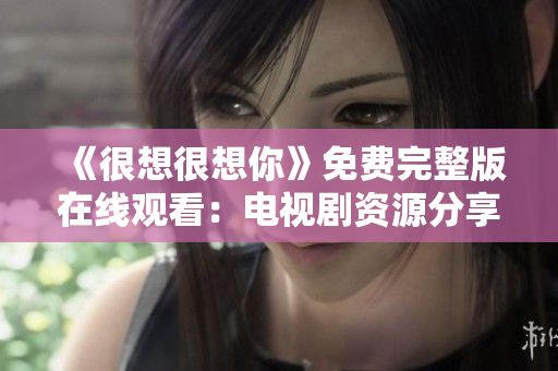 《很想很想你》免费完整版在线观看：电视剧资源分享