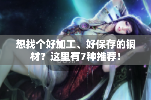 想找个好加工、好保存的铜材？这里有7种推荐！