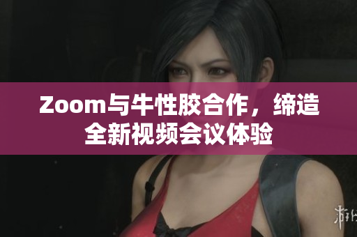Zoom与牛性胶合作，缔造全新视频会议体验