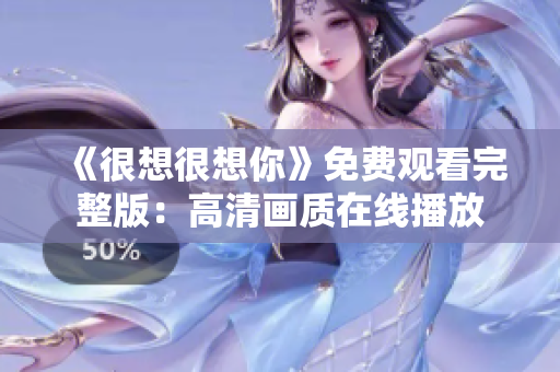 《很想很想你》免费观看完整版：高清画质在线播放