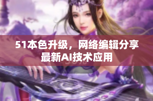 51本色升级，网络编辑分享最新AI技术应用