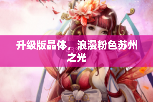 升级版晶体，浪漫粉色苏州之光