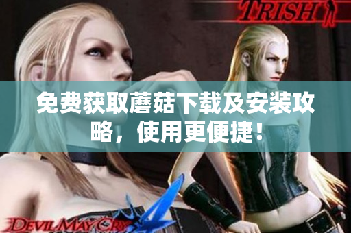 免费获取蘑菇下载及安装攻略，使用更便捷！