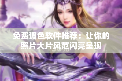 免费调色软件推荐：让你的照片大片风范闪亮呈现