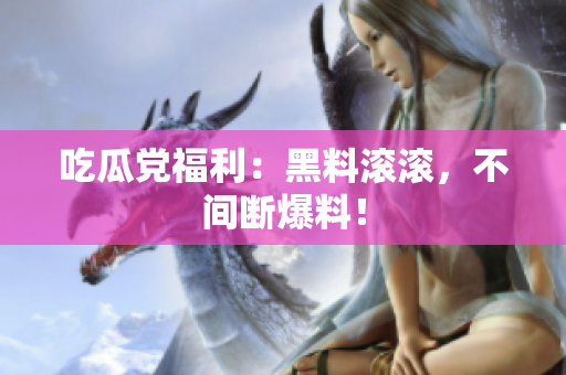 吃瓜党福利：黑料滚滚，不间断爆料！