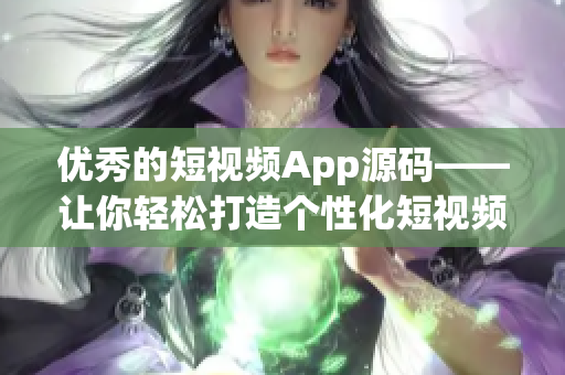 优秀的短视频App源码——让你轻松打造个性化短视频应用