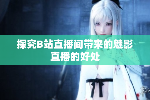 探究B站直播间带来的魅影直播的好处