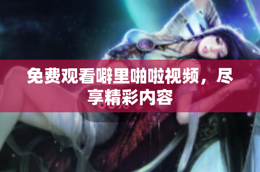 免费观看噼里啪啦视频，尽享精彩内容