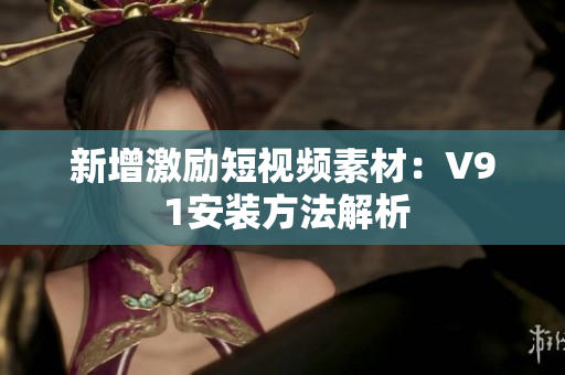 新增激励短视频素材：V9 1安装方法解析