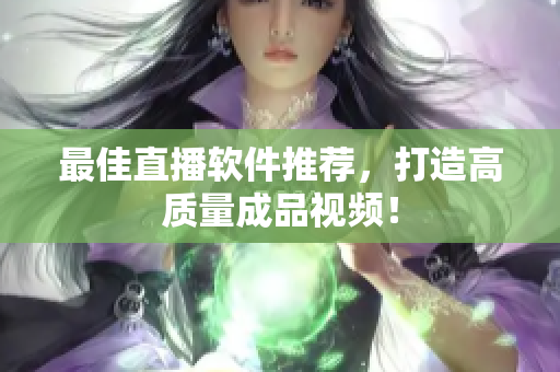 最佳直播软件推荐，打造高质量成品视频！