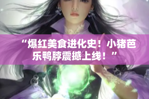 “爆红美食进化史！小猪芭乐鸭脖震撼上线！”