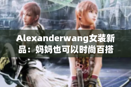 Alexanderwang女装新品：妈妈也可以时尚百搭