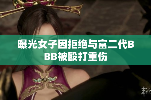 曝光女子因拒绝与富二代BBB被殴打重伤