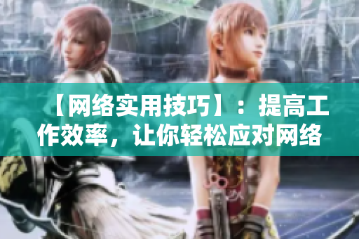 【网络实用技巧】：提高工作效率，让你轻松应对网络编辑烦恼