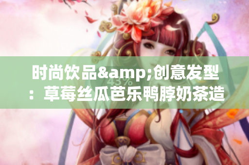 时尚饮品&创意发型：草莓丝瓜芭乐鸭脖奶茶造型
