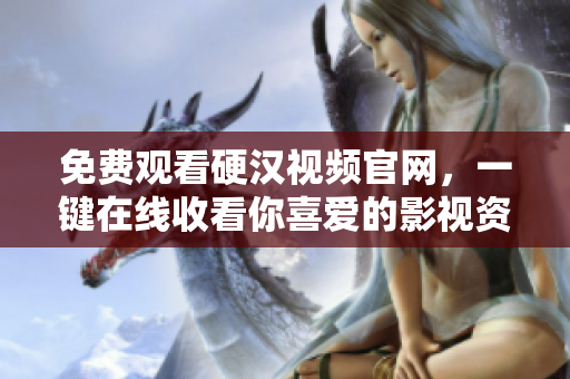 免费观看硬汉视频官网，一键在线收看你喜爱的影视资源