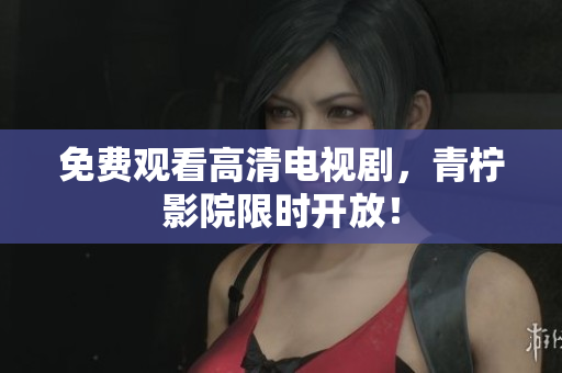 免费观看高清电视剧，青柠影院限时开放！