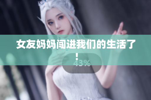 女友妈妈闯进我们的生活了！