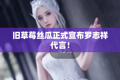 旧草莓丝瓜正式宣布罗志祥代言！