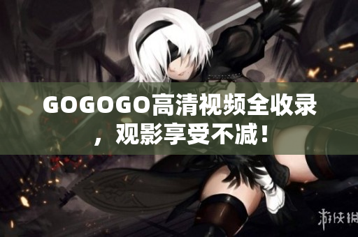 GOGOGO高清视频全收录，观影享受不减！